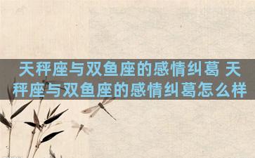天秤座与双鱼座的感情纠葛 天秤座与双鱼座的感情纠葛怎么样